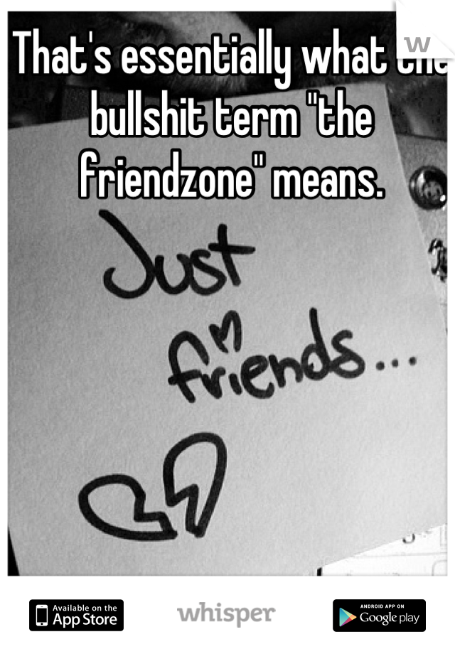 That's essentially what the bullshit term "the friendzone" means.