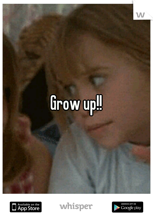 Grow up!!