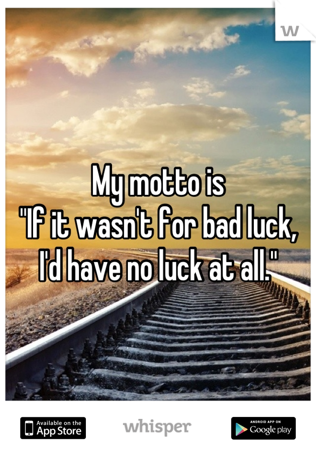 My motto is
"If it wasn't for bad luck,
I'd have no luck at all."