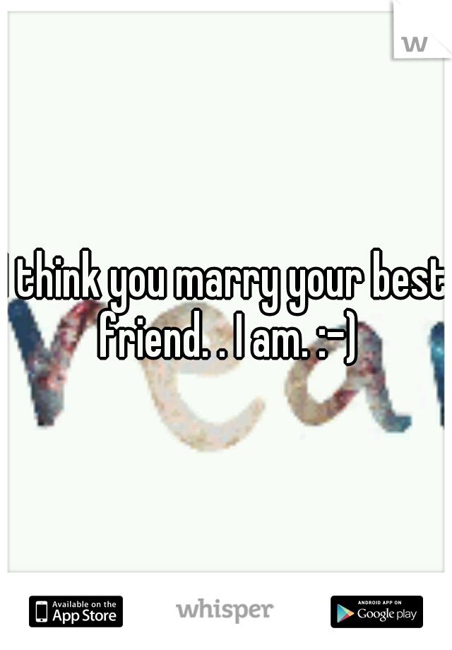 I think you marry your best friend. . I am. :-)