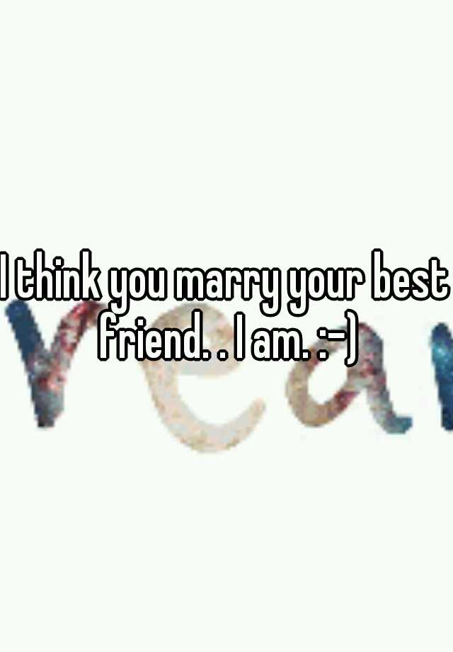 i-think-you-marry-your-best-friend-i-am