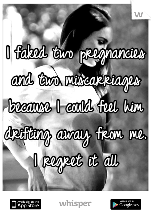 I faked two pregnancies and two miscarriages because I could feel him drifting away from me. I regret it all