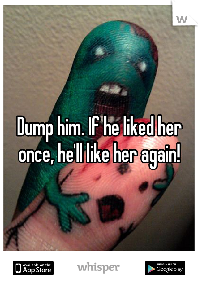 Dump him. If he liked her once, he'll like her again!