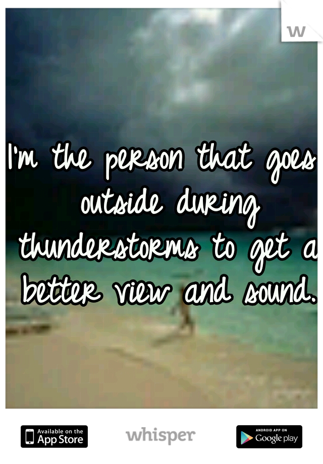 I'm the person that goes outside during thunderstorms to get a better view and sound.