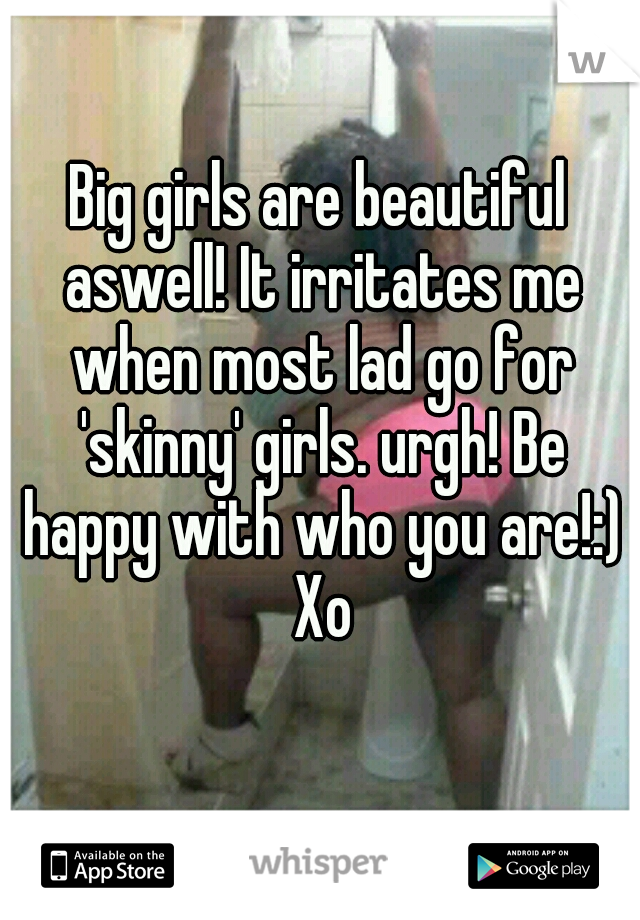 Big girls are beautiful aswell! It irritates me when most lad go for 'skinny' girls. urgh! Be happy with who you are!:) Xo