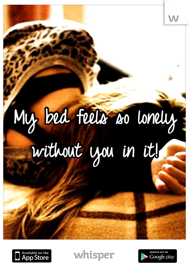 My bed feels so lonely without you in it!