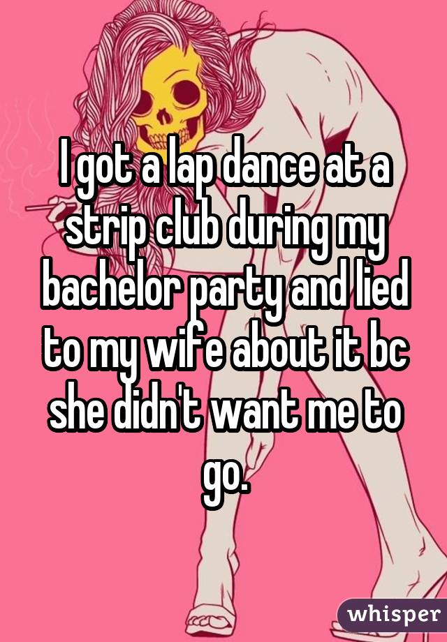 I got a lap dance at a strip club during my bachelor party and lied to my
wife about it bc she didn
