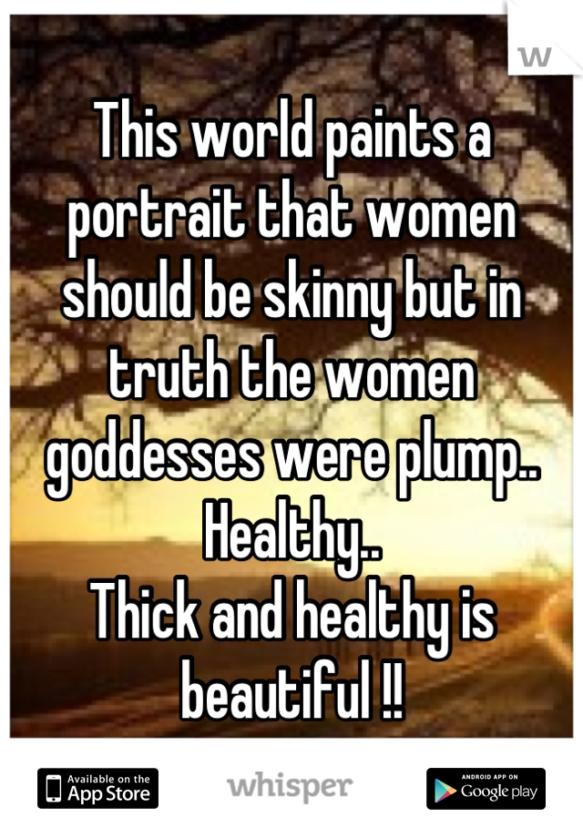 This world paints a portrait that women should be skinny but in truth the women goddesses were plump.. Healthy.. 
Thick and healthy is beautiful !!