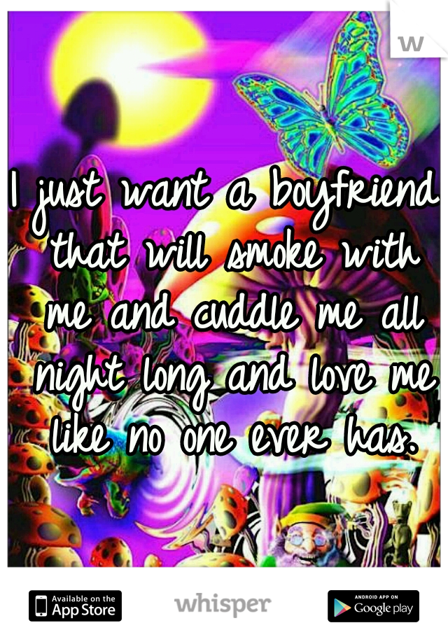 I just want a boyfriend that will smoke with me and cuddle me all night long and love me like no one ever has.
