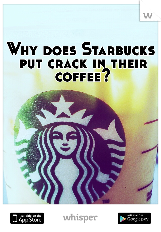 Why does Starbucks put crack in their coffee?