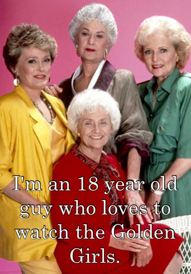 i-m-an-18-year-old-guy-who-loves-to-watch-the-golden-girls