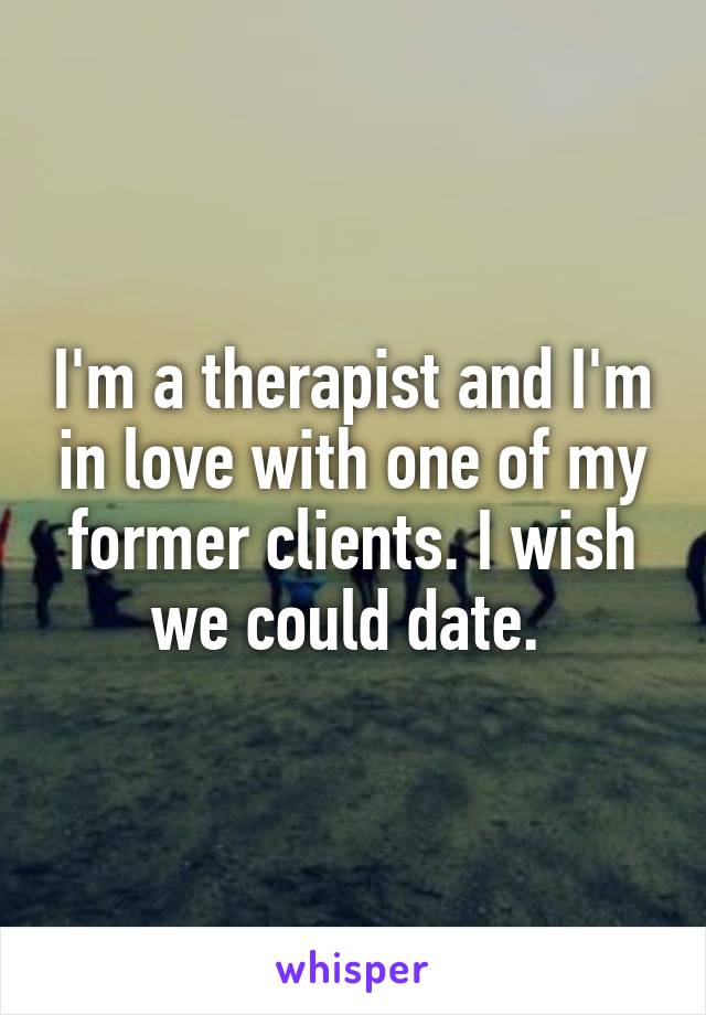 I'm a therapist and I'm in love with one of my former clients. I wish we could date. 