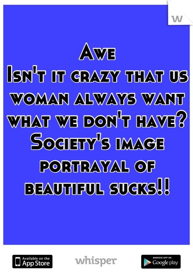 Awe 
Isn't it crazy that us woman always want what we don't have? Society's image portrayal of beautiful sucks!!