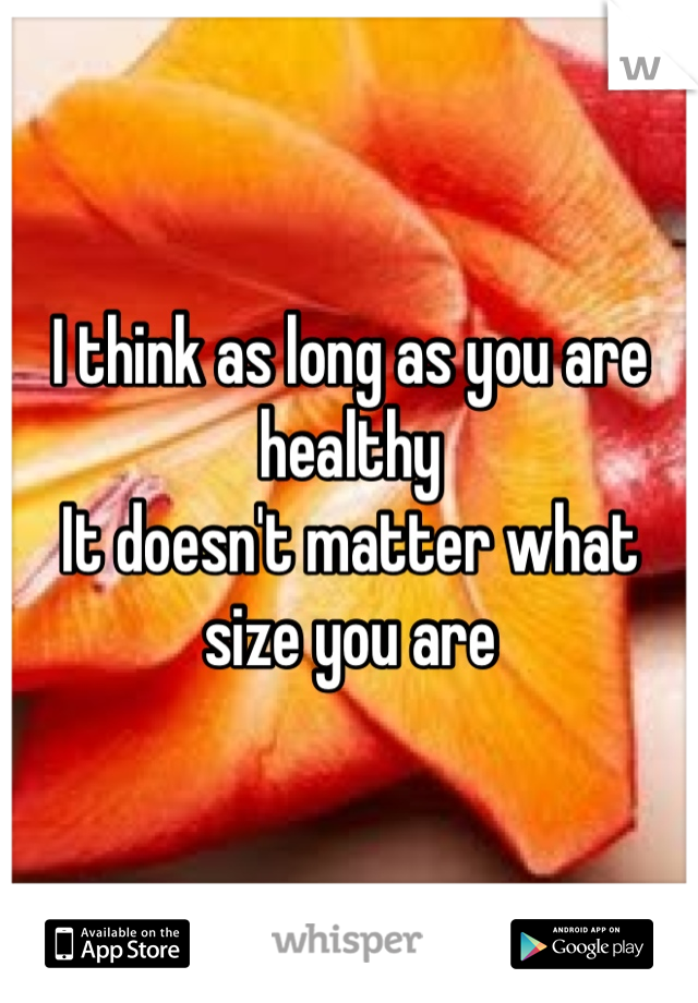 I think as long as you are healthy
It doesn't matter what size you are
