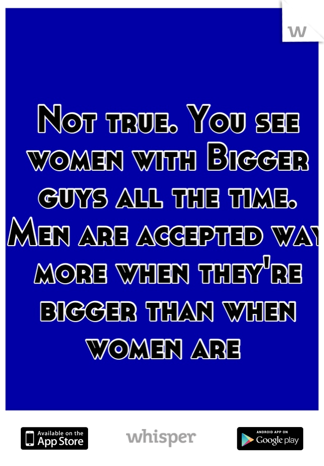 Not true. You see women with Bigger guys all the time. Men are accepted way more when they're bigger than when women are 