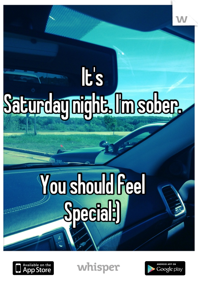 It's 
Saturday night. I'm sober.


You should feel
Special:)