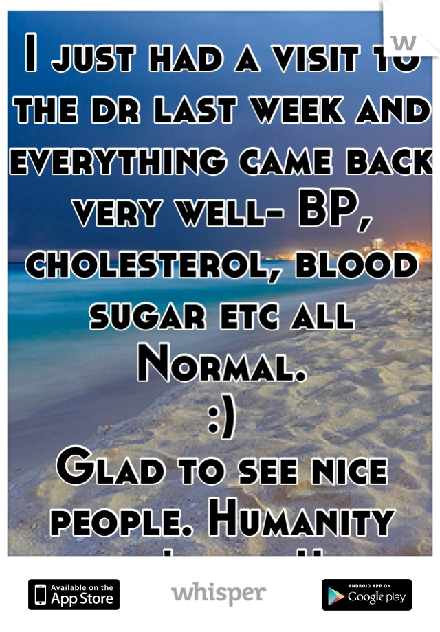 I just had a visit to the dr last week and everything came back very well- BP, cholesterol, blood sugar etc all Normal. 
:) 
Glad to see nice people. Humanity isn't lost!! 