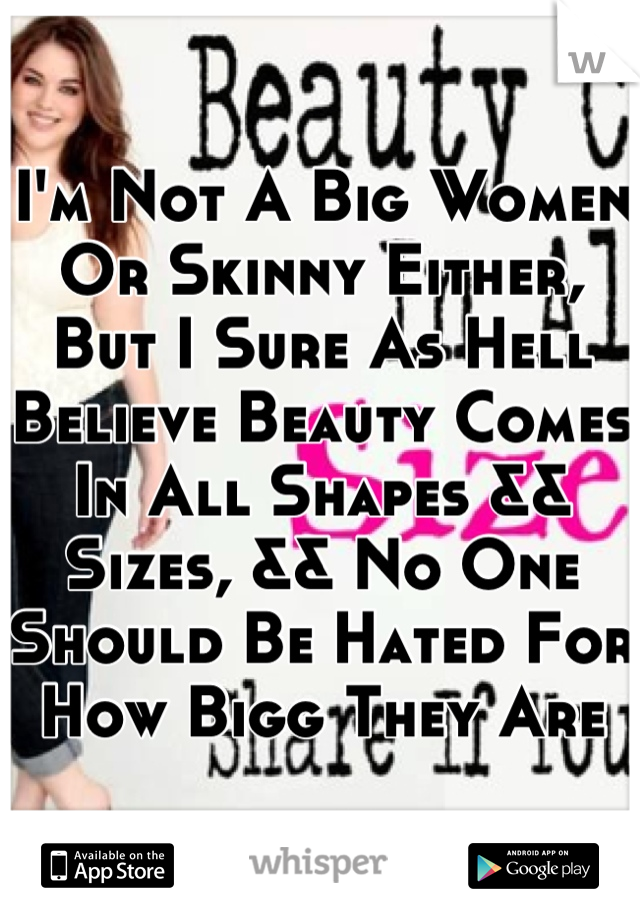 I'm Not A Big Women Or Skinny Either, But I Sure As Hell Believe Beauty Comes In All Shapes && Sizes, && No One Should Be Hated For How Bigg They Are