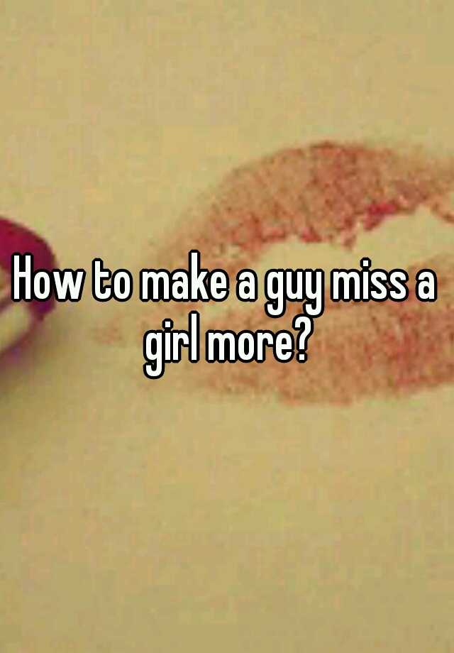 how-to-make-a-guy-miss-a-girl-more