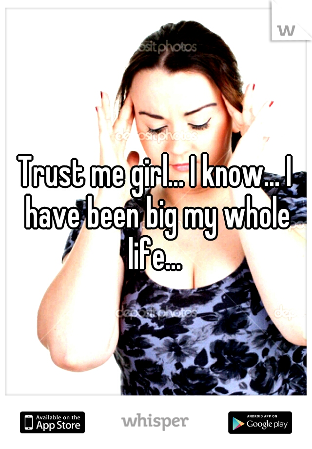 Trust me girl... I know... I have been big my whole life... 