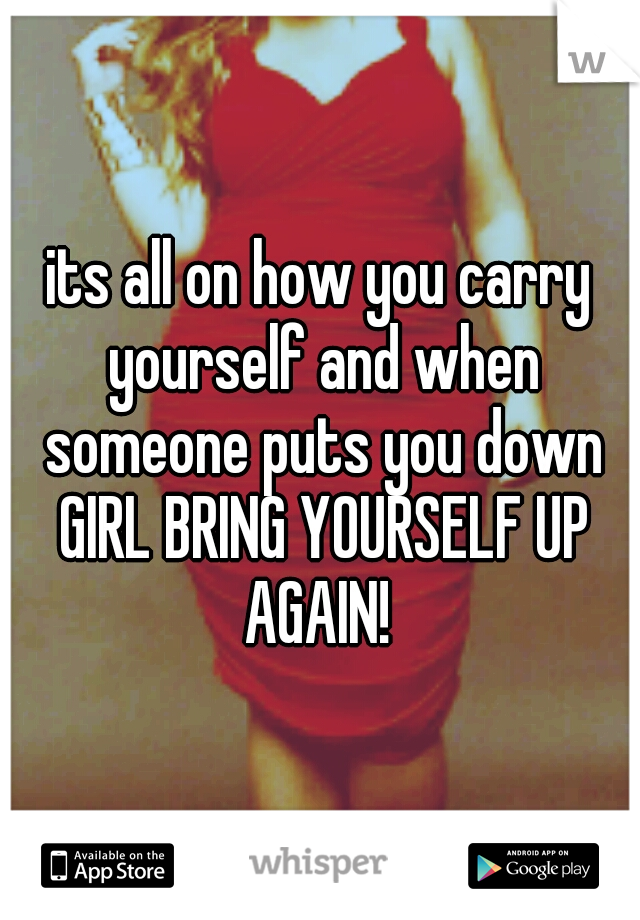 its all on how you carry yourself and when someone puts you down GIRL BRING YOURSELF UP AGAIN! 