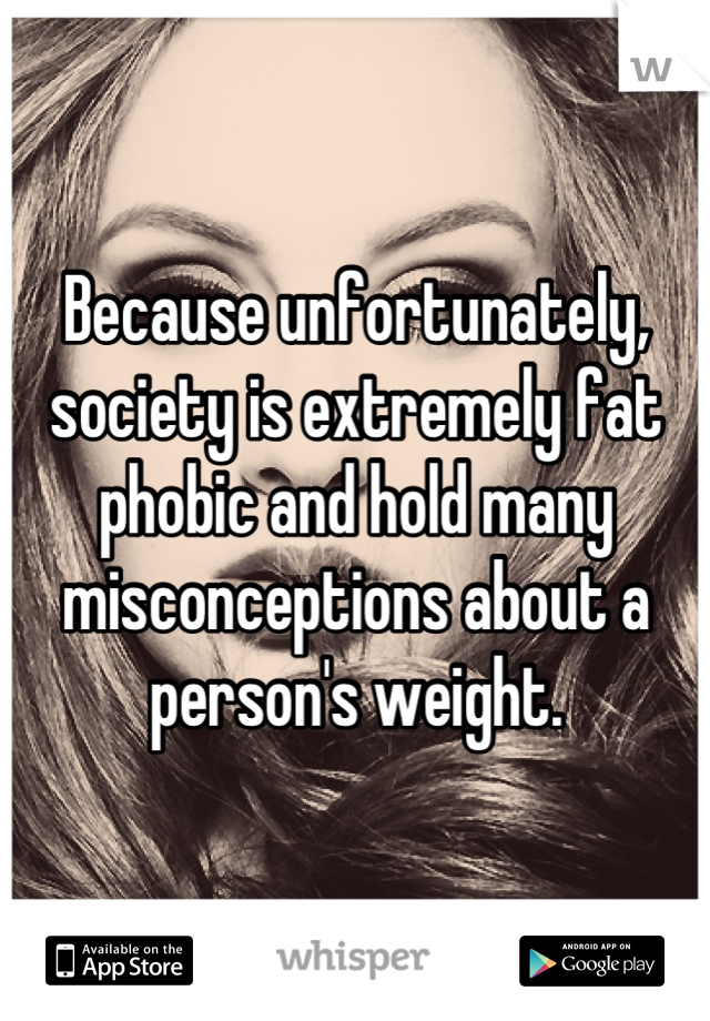 Because unfortunately, society is extremely fat phobic and hold many misconceptions about a person's weight.