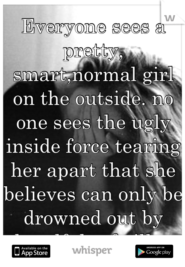 Everyone sees a pretty, smart,normal girl on the outside. no one sees the ugly inside force tearing her apart that she believes can only be drowned out by handfuls of pills. 