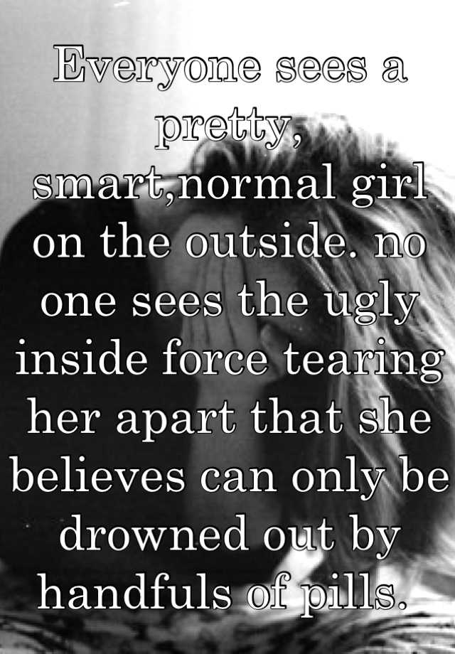 Everyone sees a pretty, smart,normal girl on the outside. no one sees the ugly inside force tearing her apart that she believes can only be drowned out by handfuls of pills. 