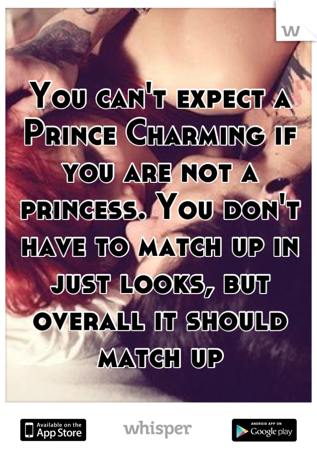 You can't expect a Prince Charming if you are not a princess. You don't have to match up in just looks, but overall it should match up