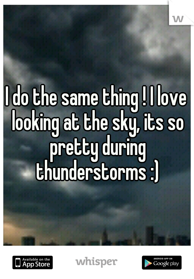 I do the same thing ! I love looking at the sky, its so pretty during thunderstorms :)