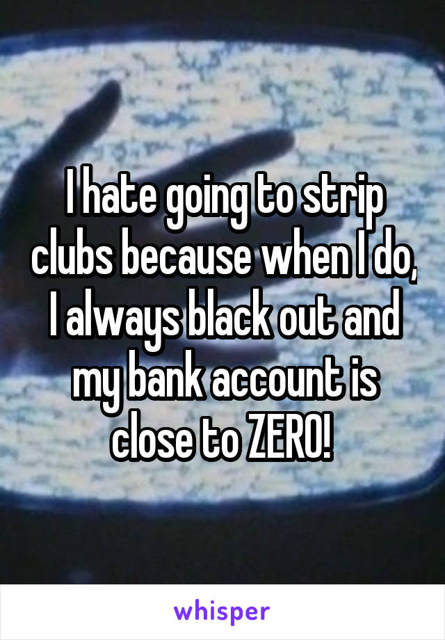 I hate going to strip clubs because when I do, I always black out and my bank account is close to ZERO! 