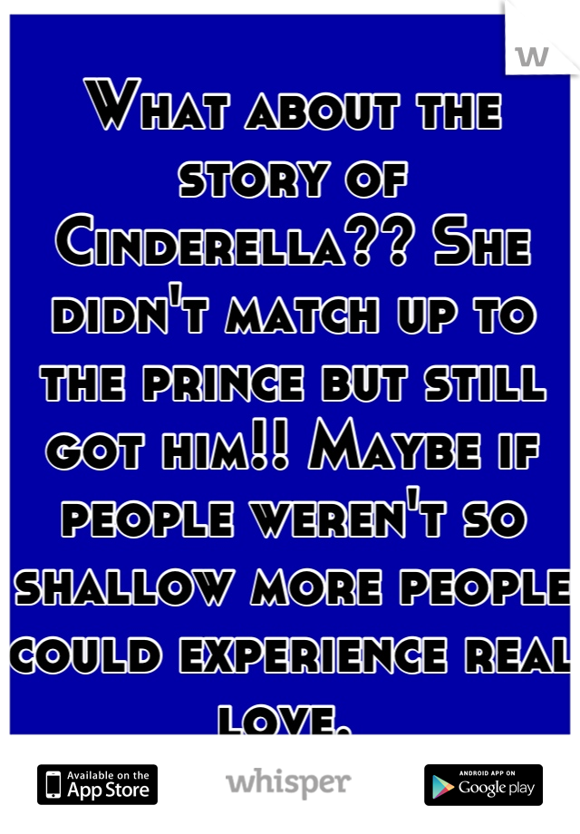 What about the story of Cinderella?? She didn't match up to the prince but still got him!! Maybe if people weren't so shallow more people could experience real love. 