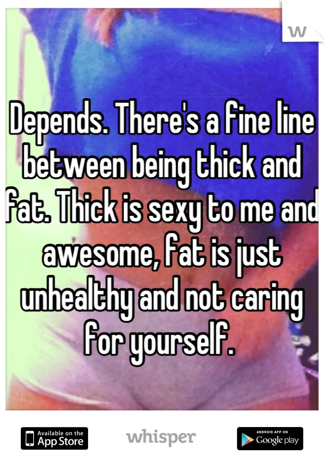 Depends. There's a fine line between being thick and fat. Thick is sexy to me and awesome, fat is just unhealthy and not caring for yourself. 