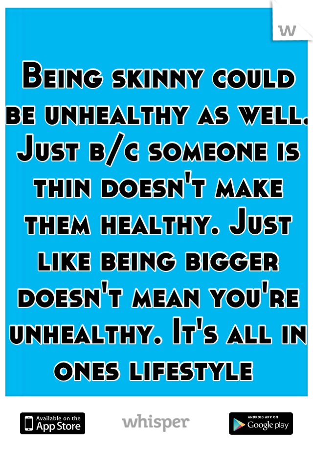 Being skinny could be unhealthy as well. Just b/c someone is thin doesn't make them healthy. Just like being bigger doesn't mean you're unhealthy. It's all in ones lifestyle 