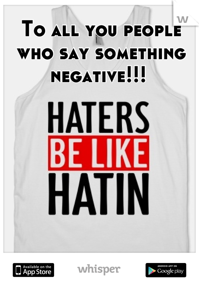 To all you people who say something negative!!! 