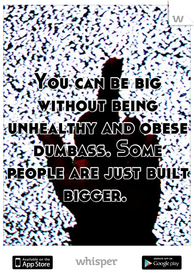 You can be big without being unhealthy and obese dumbass. Some people are just built bigger. 