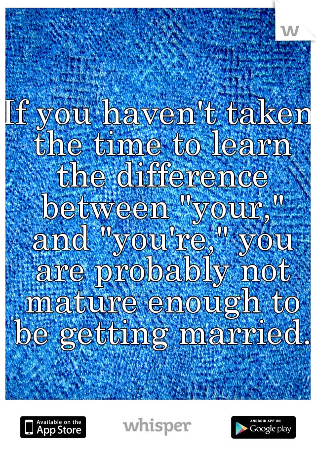 If you haven't taken the time to learn the difference between "your," and "you're," you are probably not mature enough to be getting married.