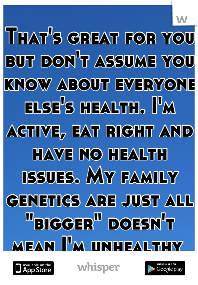 That's great for you but don't assume you know about everyone else's health. I'm active, eat right and have no health issues. My family genetics are just all "bigger" doesn't mean I'm unhealthy 