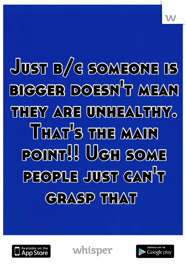 Just b/c someone is bigger doesn't mean they are unhealthy. That's the main point!! Ugh some people just can't grasp that 