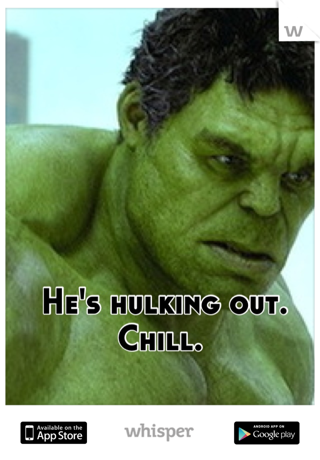 He's hulking out. Chill. 