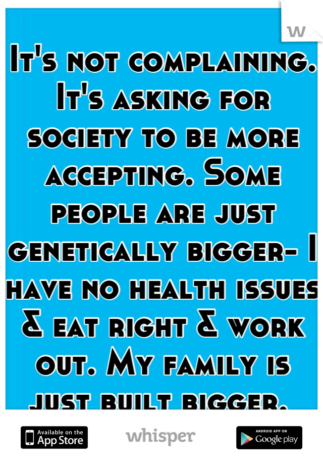 It's not complaining. It's asking for society to be more accepting. Some people are just genetically bigger- I have no health issues & eat right & work out. My family is just built bigger. 