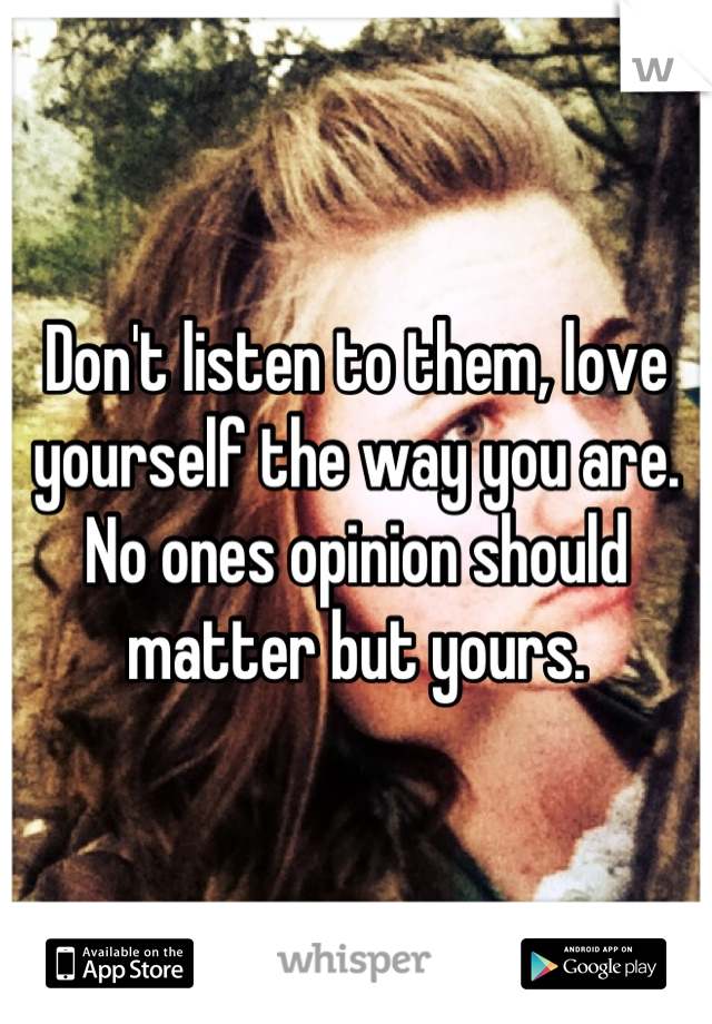 Don't listen to them, love yourself the way you are. No ones opinion should matter but yours.