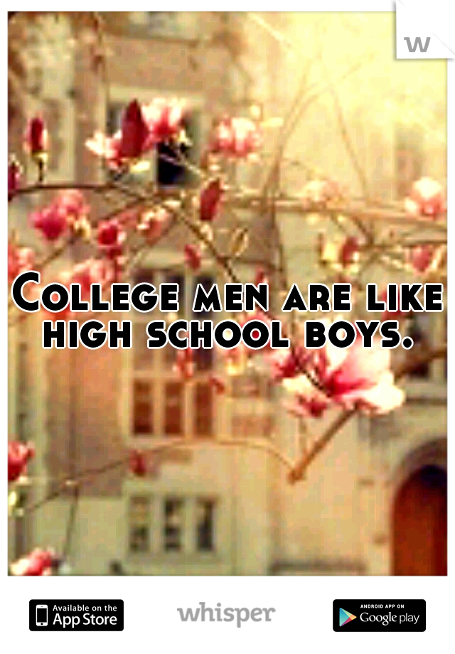 College men are like high school boys. 