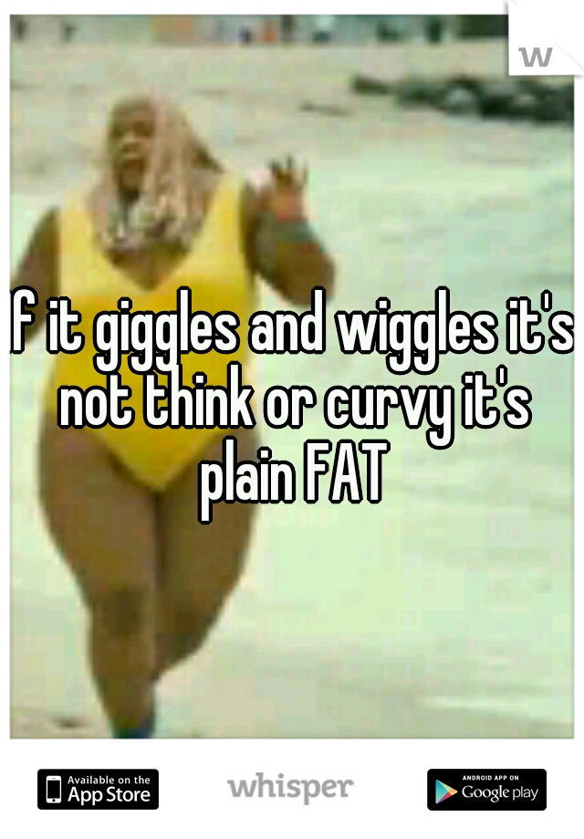 If it giggles and wiggles it's not think or curvy it's plain FAT