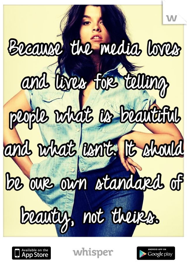 Because the media loves and lives for telling people what is beautiful and what isn't. It should be our own standard of beauty, not theirs. 