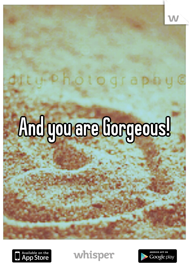 And you are Gorgeous!