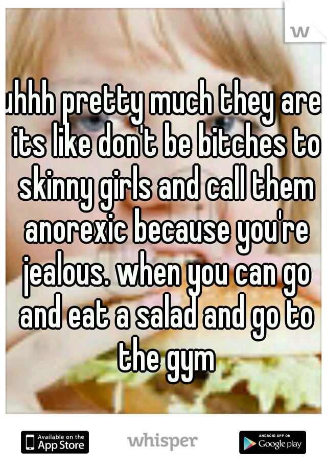 uhhh pretty much they are. its like don't be bitches to skinny girls and call them anorexic because you're jealous. when you can go and eat a salad and go to the gym