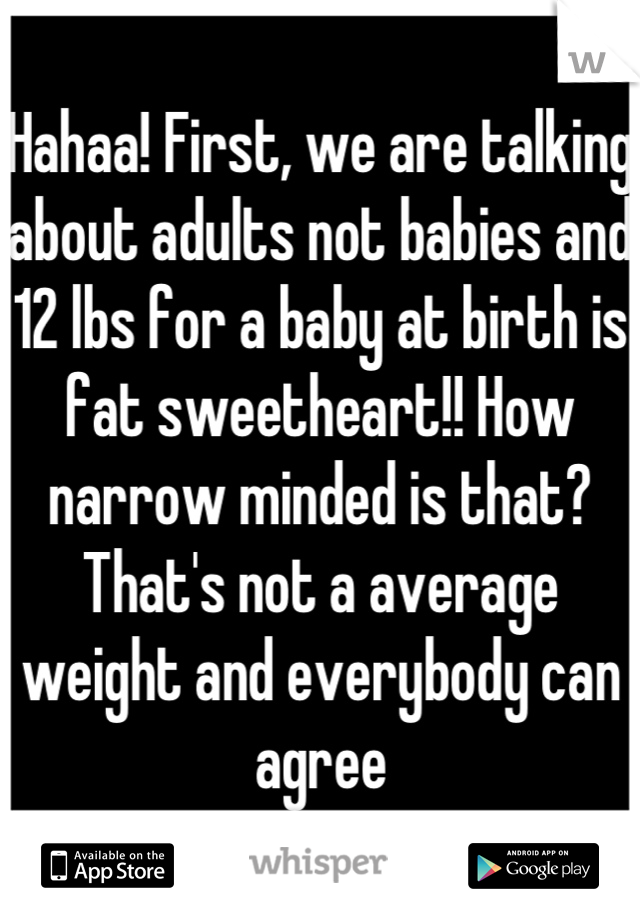 Hahaa! First, we are talking about adults not babies and 12 lbs for a baby at birth is fat sweetheart!! How narrow minded is that? That's not a average weight and everybody can agree