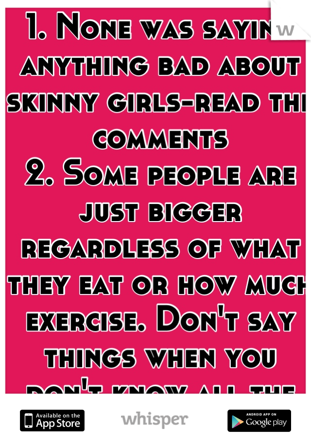 1. None was saying anything bad about skinny girls-read the comments 
2. Some people are just bigger regardless of what they eat or how much exercise. Don't say things when you don't know all the facts