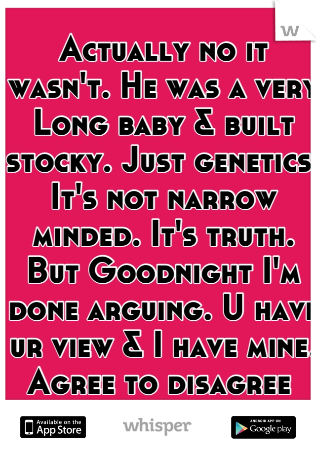 Actually no it wasn't. He was a very Long baby & built stocky. Just genetics. It's not narrow minded. It's truth. But Goodnight I'm done arguing. U have ur view & I have mine. Agree to disagree 